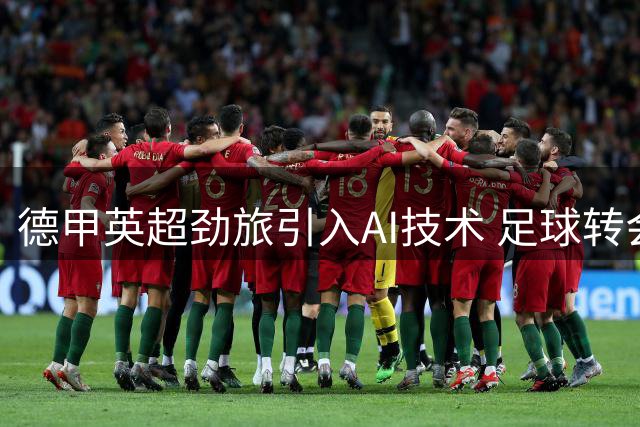 德甲英超劲旅引入AI技术 足球转会迈入智能分析时代